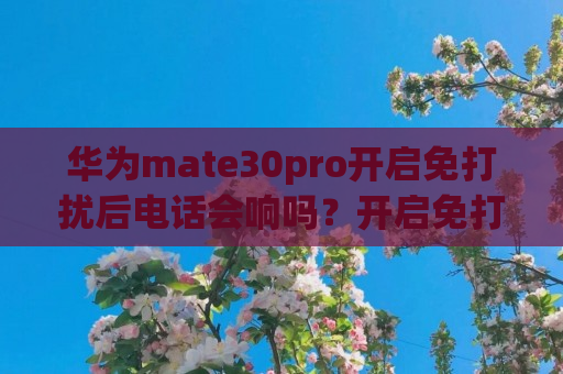 华为mate30pro开启免打扰后电话会响吗？开启免打扰后手机声音介绍