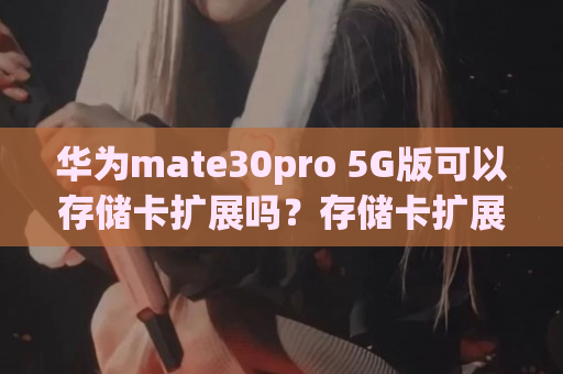 华为mate30pro 5G版可以存储卡扩展吗？存储卡扩展详情一览