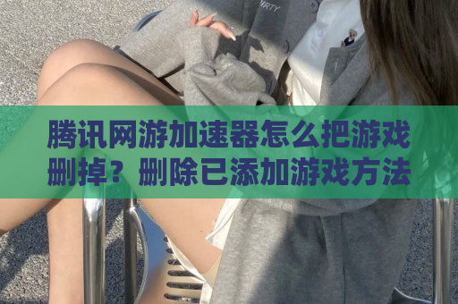 腾讯网游加速器怎么把游戏删掉？删除已添加游戏方法一览