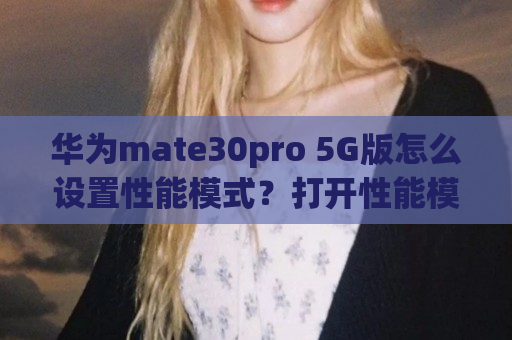 华为mate30pro 5G版怎么设置性能模式？打开性能模式流程一览