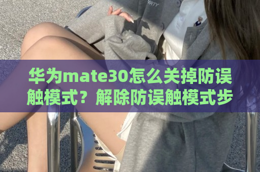 华为mate30怎么关掉防误触模式？解除防误触模式步骤一览