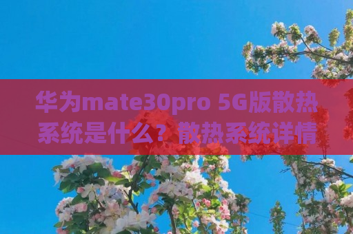 华为mate30pro 5G版散热系统是什么？散热系统详情一览