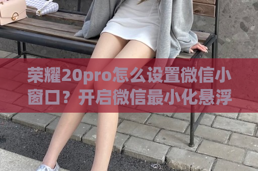 荣耀20pro怎么设置微信小窗口？开启微信最小化悬浮窗方法一览