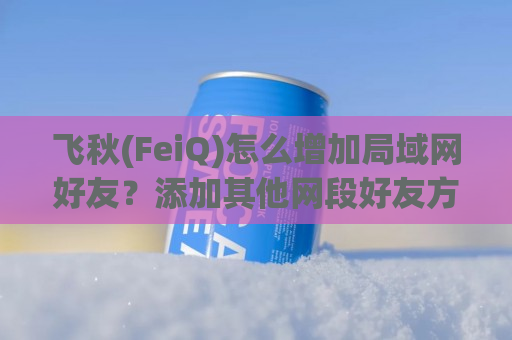 飞秋(FeiQ)怎么增加局域网好友？添加其他网段好友方法介绍