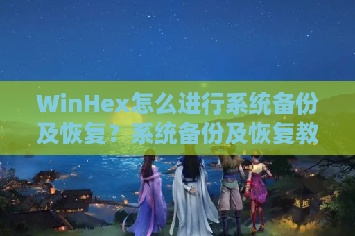 WinHex怎么进行系统备份及恢复？系统备份及恢复教程分享