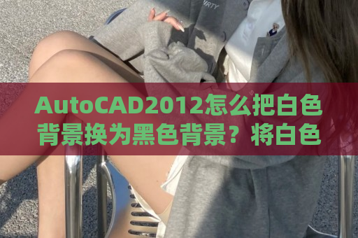 AutoCAD2012怎么把白色背景换为黑色背景？将白色背景设置为黑色背景方法一览