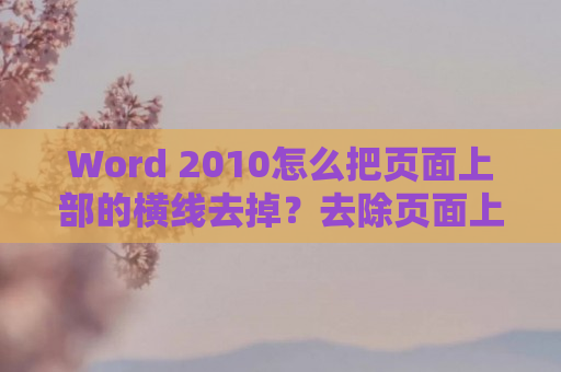 Word 2010怎么把页面上部的横线去掉？去除页面上部的横线方法详解