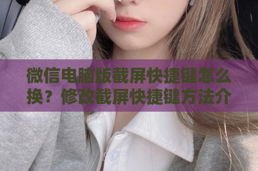 微信电脑版截屏快捷键怎么换？修改截屏快捷键方法介绍