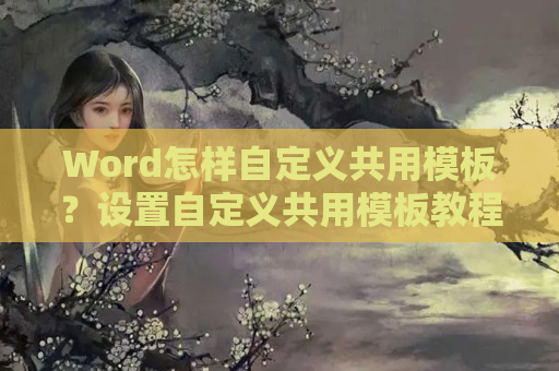 Word怎样自定义共用模板？设置自定义共用模板教程分享