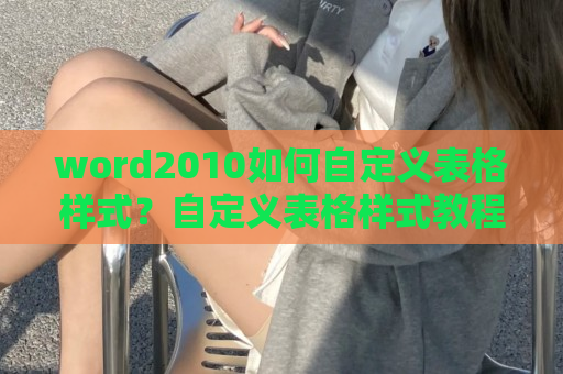 word2010如何自定义表格样式？自定义表格样式教程分享