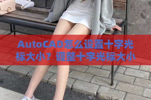 AutoCAD怎么设置十字光标大小？调整十字光标大小方法介绍