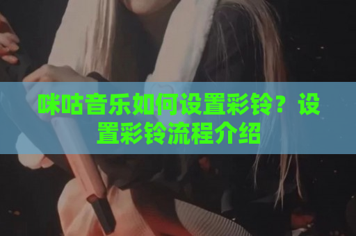 咪咕音乐如何设置彩铃？设置彩铃流程介绍