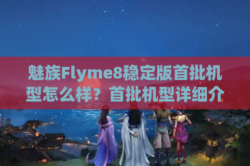 魅族Flyme8稳定版首批机型怎么样？首批机型详细介绍