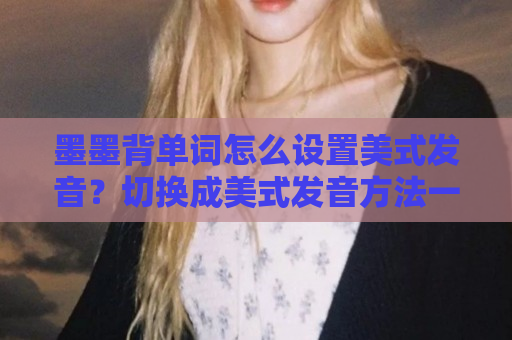 墨墨背单词怎么设置美式发音？切换成美式发音方法一览