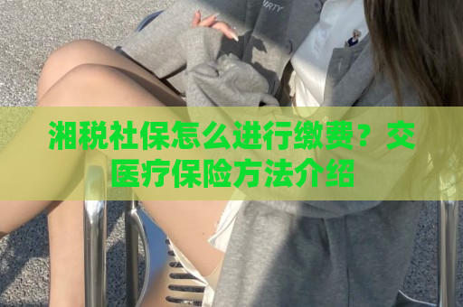 湘税社保怎么进行缴费？交医疗保险方法介绍