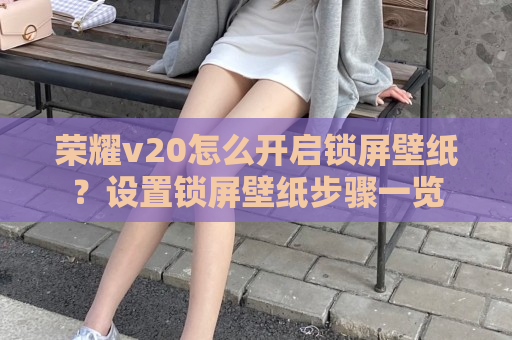 荣耀v20怎么开启锁屏壁纸？设置锁屏壁纸步骤一览