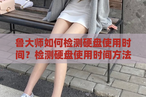 鲁大师如何检测硬盘使用时间？检测硬盘使用时间方法讲解