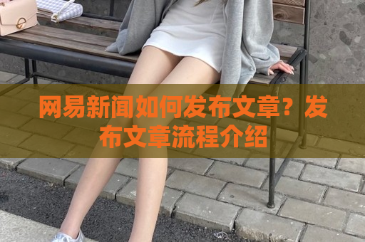 网易新闻如何发布文章？发布文章流程介绍