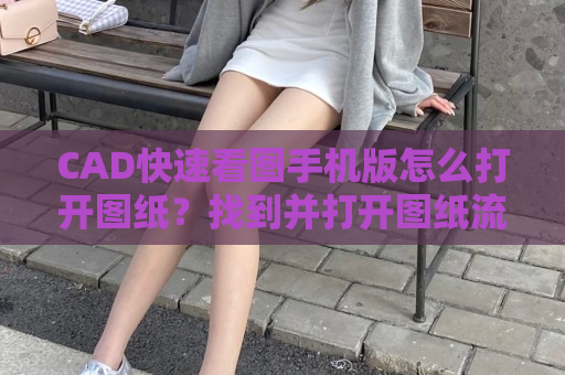 CAD快速看图手机版怎么打开图纸？找到并打开图纸流程介绍