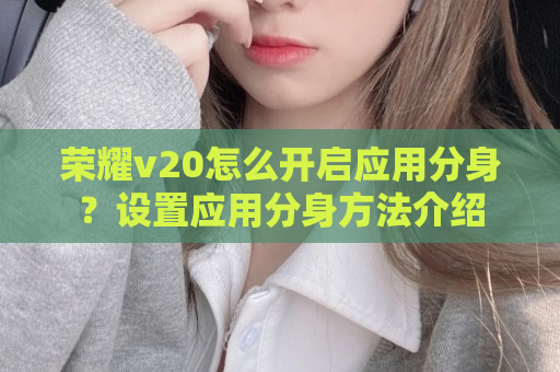 荣耀v20怎么开启应用分身？设置应用分身方法介绍