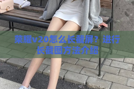 荣耀v20怎么长截屏？进行长截图方法介绍