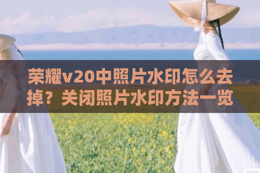 荣耀v20中照片水印怎么去掉？关闭照片水印方法一览