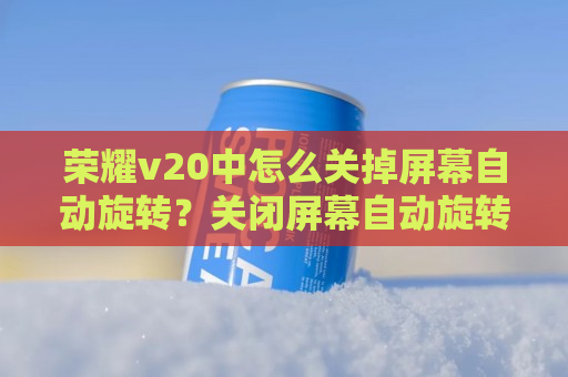 荣耀v20中怎么关掉屏幕自动旋转？关闭屏幕自动旋转步骤一览