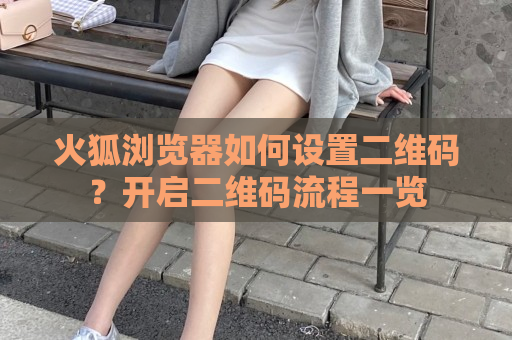 火狐浏览器如何设置二维码？开启二维码流程一览