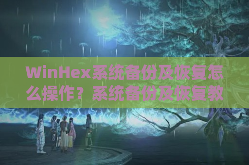 WinHex系统备份及恢复怎么操作？系统备份及恢复教程分享