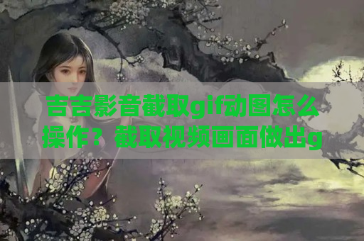 吉吉影音截取gif动图怎么操作？截取视频画面做出gif动图方法介绍