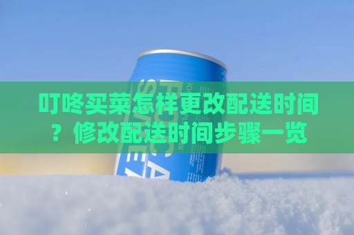 叮咚买菜怎样更改配送时间？修改配送时间步骤一览