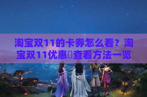 淘宝双11的卡券怎么看？淘宝双11优惠劵查看方法一览