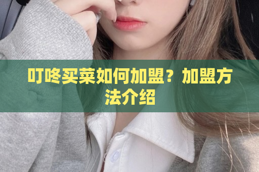 叮咚买菜如何加盟？加盟方法介绍