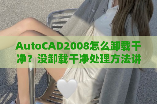 AutoCAD2008怎么卸载干净？没卸载干净处理方法讲解