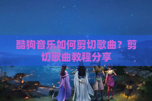 酷狗音乐如何剪切歌曲？剪切歌曲教程分享