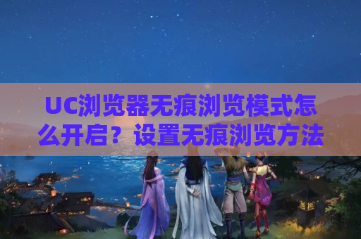 UC浏览器无痕浏览模式怎么开启？设置无痕浏览方法介绍