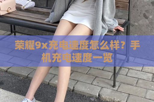 荣耀9x充电速度怎么样？手机充电速度一览