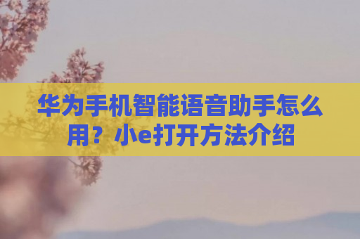 华为手机智能语音助手怎么用？小e打开方法介绍