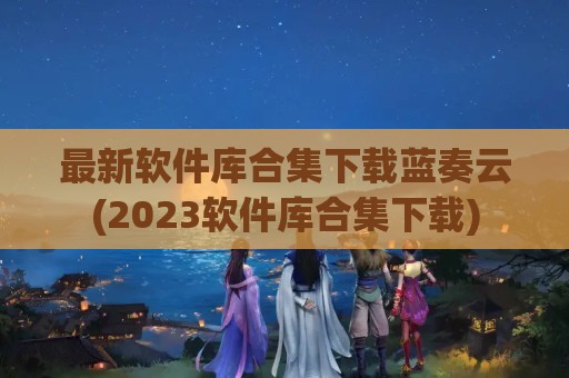 最新软件库合集下载蓝奏云(2023软件库合集下载)