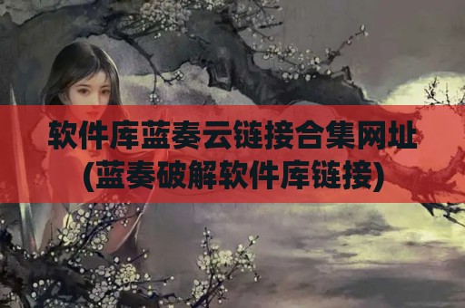 软件库蓝奏云链接合集网址(蓝奏破解软件库链接)