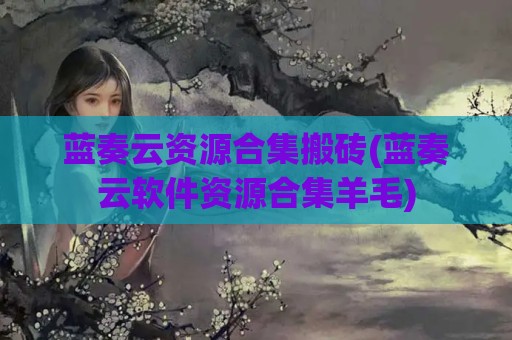 蓝奏云资源合集搬砖(蓝奏云软件资源合集羊毛)