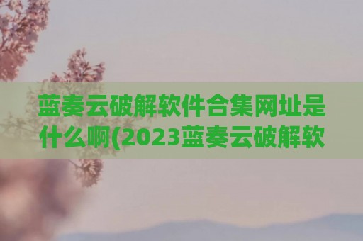 蓝奏云破解软件合集网址是什么啊(2023蓝奏云破解软件合集资料)