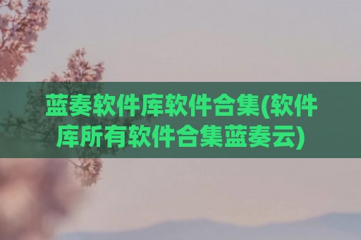 蓝奏软件库软件合集(软件库所有软件合集蓝奏云)