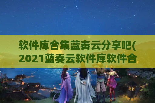 软件库合集蓝奏云分享吧(2023蓝奏云软件库软件合集)