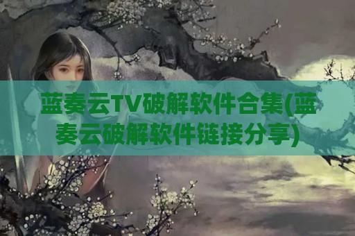 蓝奏云TV破解软件合集(蓝奏云破解软件链接分享)