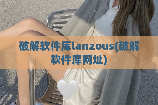 破解软件库lanzous(破解软件库网址)