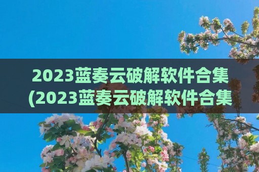 2023蓝奏云破解软件合集(2023蓝奏云破解软件合集资料赤域吧)