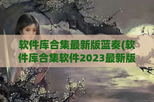 软件库合集最新版蓝奏(软件库合集软件2023最新版)