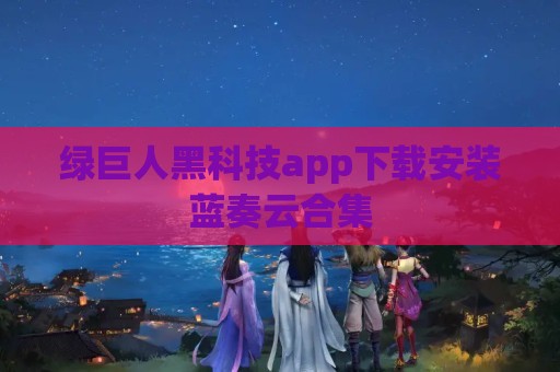 绿巨人黑科技app下载安装蓝奏云合集