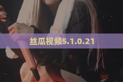 丝瓜视频5.1.0.21